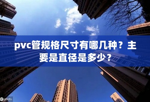 pvc管规格尺寸有哪几种？主要是直径是多少？