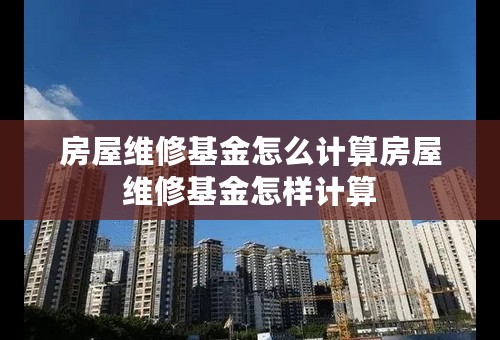 房屋维修基金怎么计算房屋维修基金怎样计算