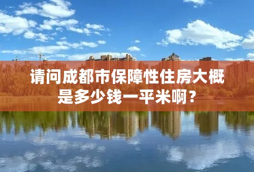 请问成都市保障性住房大概是多少钱一平米啊？