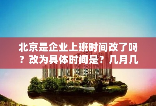 北京是企业上班时间改了吗？改为具体时间是？几月几号到几月几号？