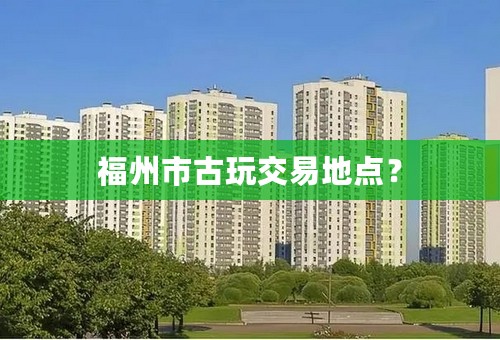 福州市古玩交易地点？