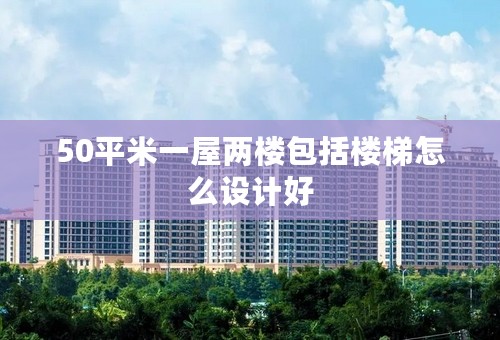 50平米一屋两楼包括楼梯怎么设计好