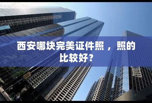 西安哪块完美证件照 ，照的比较好？