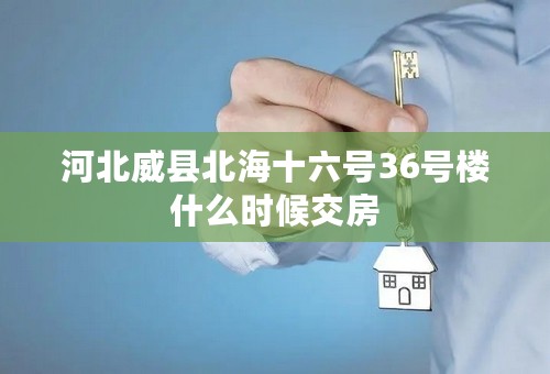 河北威县北海十六号36号楼什么时候交房