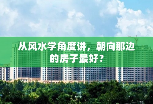 从风水学角度讲，朝向那边的房子最好？