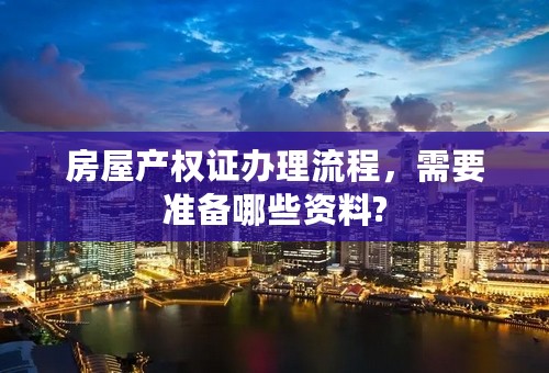 房屋产权证办理流程，需要准备哪些资料?