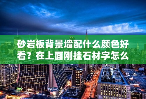 砂岩板背景墙配什么颜色好看？在上面刚挂石材字怎么做？