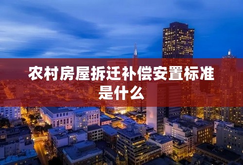 农村房屋拆迁补偿安置标准是什么