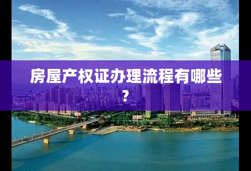 房屋产权证办理流程有哪些?