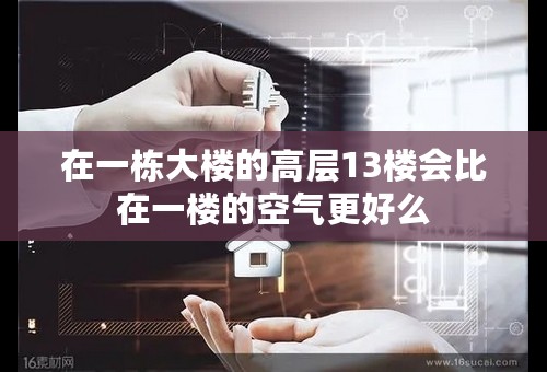 在一栋大楼的高层13楼会比在一楼的空气更好么