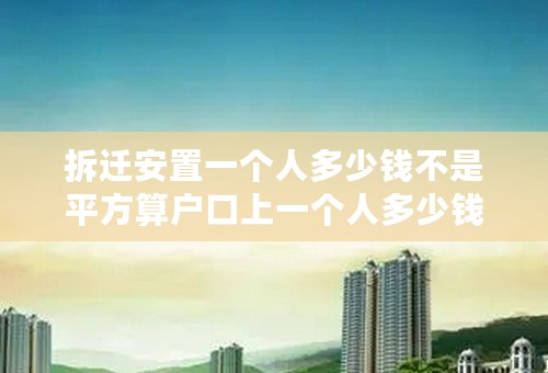拆迁安置一个人多少钱不是平方算户口上一个人多少钱