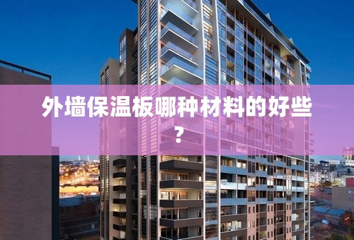 外墙保温板哪种材料的好些？
