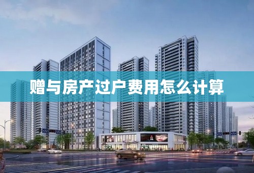 赠与房产过户费用怎么计算