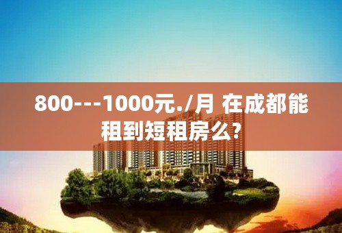 800---1000元./月 在成都能租到短租房么?