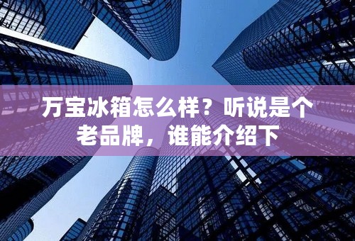 万宝冰箱怎么样？听说是个老品牌，谁能介绍下