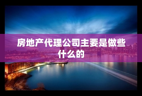 房地产代理公司主要是做些什么的