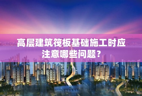 高层建筑筏板基础施工时应注意哪些问题？