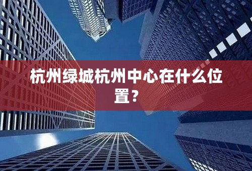 杭州绿城杭州中心在什么位置？