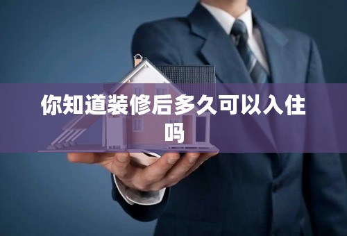 你知道装修后多久可以入住吗