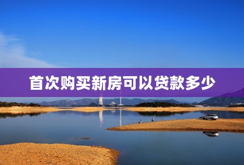 首次购买新房可以贷款多少