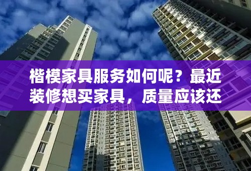 楷模家具服务如何呢？最近装修想买家具，质量应该还可以，就不知道服务和售后如何？