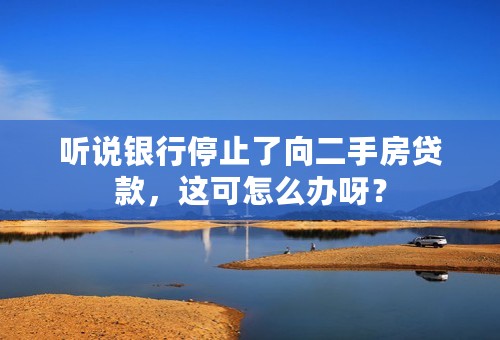 听说银行停止了向二手房贷款，这可怎么办呀？