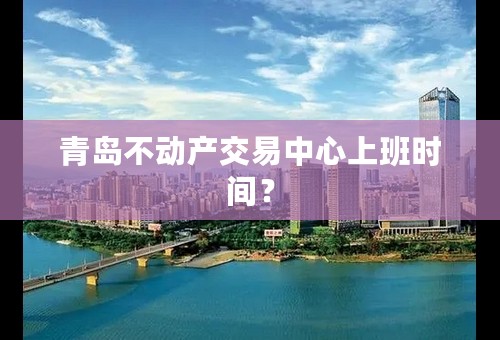 青岛不动产交易中心上班时间？