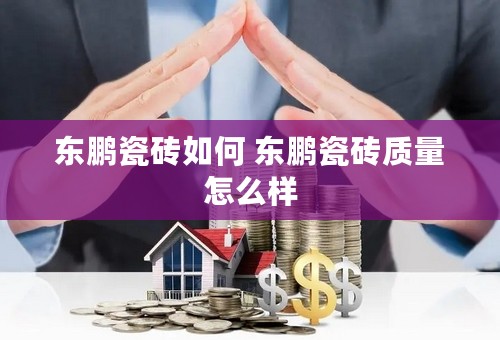 东鹏瓷砖如何 东鹏瓷砖质量怎么样