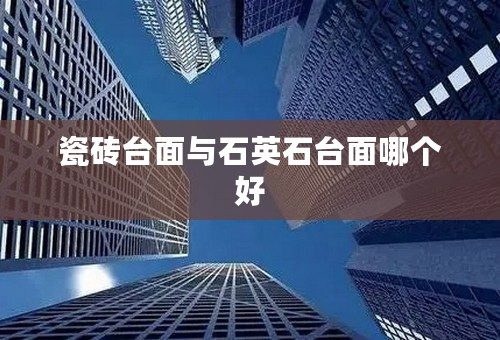 瓷砖台面与石英石台面哪个好