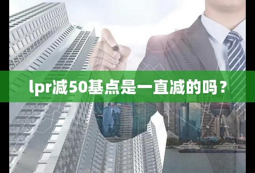 lpr减50基点是一直减的吗？
