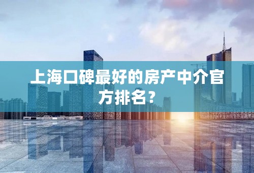 上海口碑最好的房产中介官方排名？