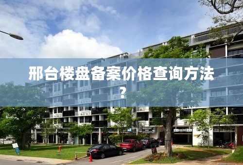 邢台楼盘备案价格查询方法？
