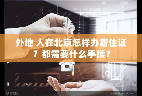 外地 人在北京怎样办居住证？都需要什么手续？