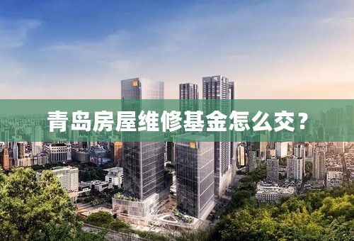 青岛房屋维修基金怎么交？
