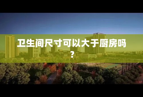 卫生间尺寸可以大于厨房吗？