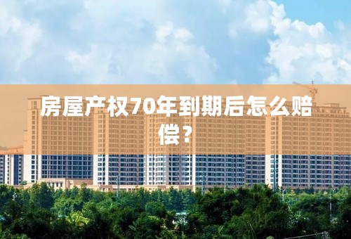 房屋产权70年到期后怎么赔偿？