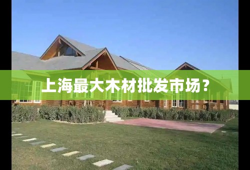 上海最大木材批发市场？