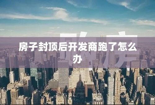房子封顶后开发商跑了怎么办
