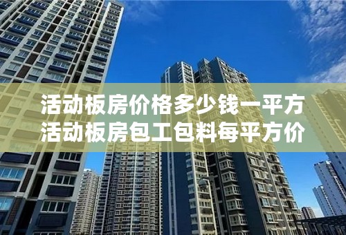 活动板房价格多少钱一平方活动板房包工包料每平方价格多少