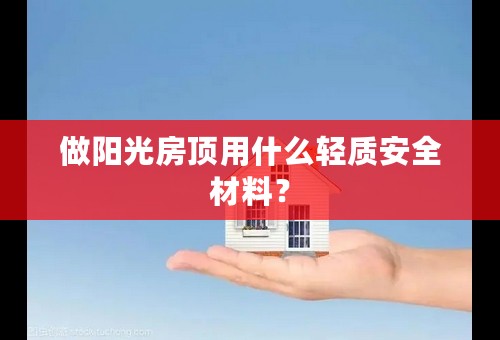 做阳光房顶用什么轻质安全材料？