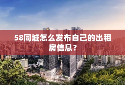 58同城怎么发布自己的出租房信息？