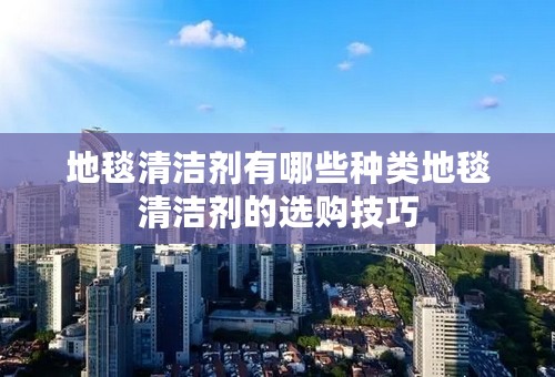 地毯清洁剂有哪些种类地毯清洁剂的选购技巧