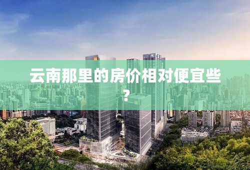 云南那里的房价相对便宜些？