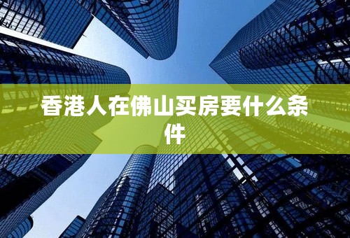 香港人在佛山买房要什么条件
