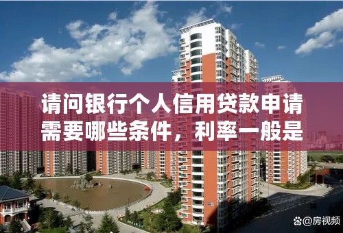 请问银行个人信用贷款申请需要哪些条件，利率一般是多少，期限及还款方式是怎样的，还要收取其他手续费吗