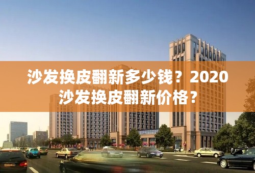 沙发换皮翻新多少钱？2020沙发换皮翻新价格？