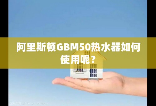 阿里斯顿GBM50热水器如何使用呢？