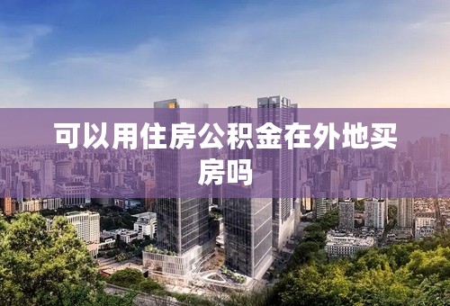 可以用住房公积金在外地买房吗