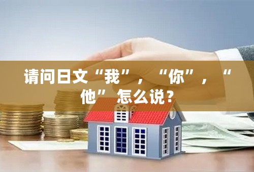 请问日文“我”，“你”，“他” 怎么说？