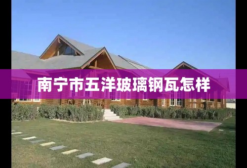 南宁市五洋玻璃钢瓦怎样